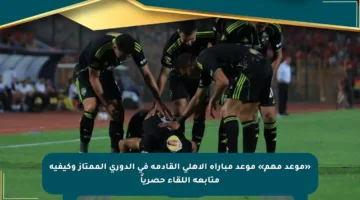 «موعد مهم» موعد مباراة الأهلي القادمة في الدوري الممتاز وكيفية متابعة اللقاء حصرياً